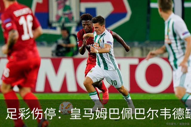足彩伤停：皇马姆巴佩巴尔韦德缺阵 巴黎4主力受伤
